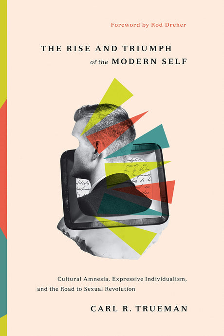 The Rise and Triumph of the Modern Self: Cultural Amnesia, Expressive Individualism, and the Road to Sexual Revolution - Trueman, Carl R; Dreher, Rod (foreword by) - 9781433556333