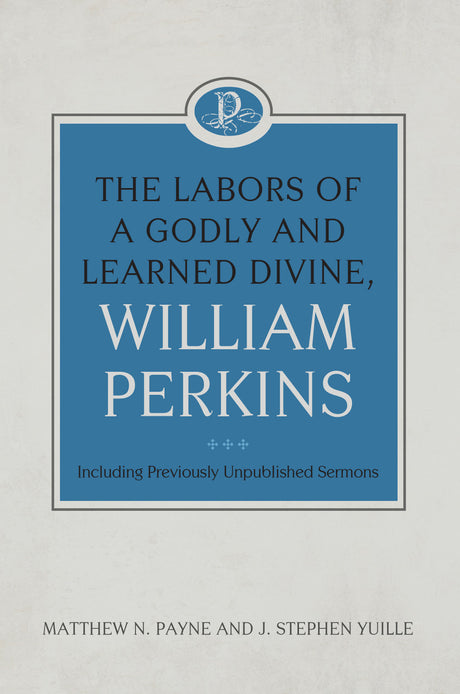 The Labors of a Godly and Learned Divine, William Perkins: Including Previously Unpublished Sermons: Volume 11 - Payne, Matthew N; Yuille, J Stephen - 9781601789471