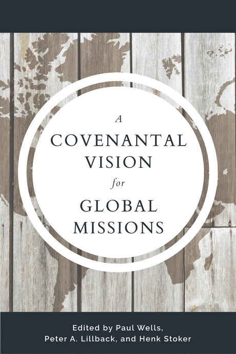 A Covenantal Vision for Global Mission - Lillback, Peter A (editor); Wells, Paul (editor); Stoker, Henk (editor) - 9781629957302