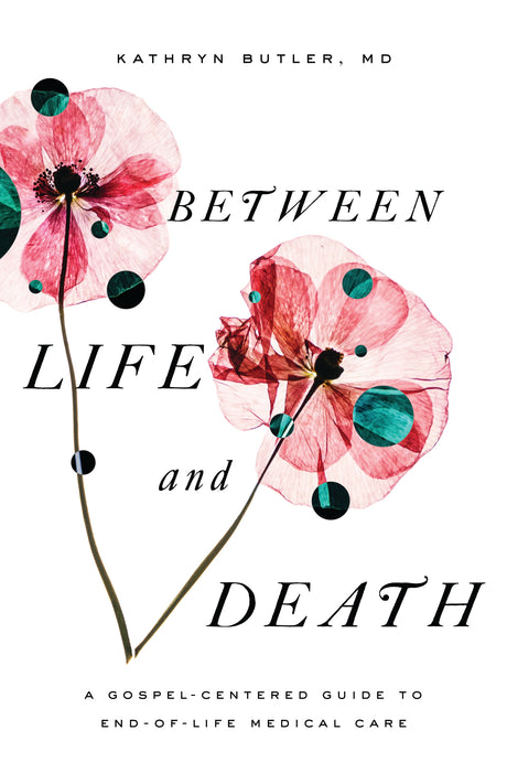 Between Life and Death: A Gospel-Centered Guide to End-of-Life Medical Care By Kathryn Butler, MD cover image