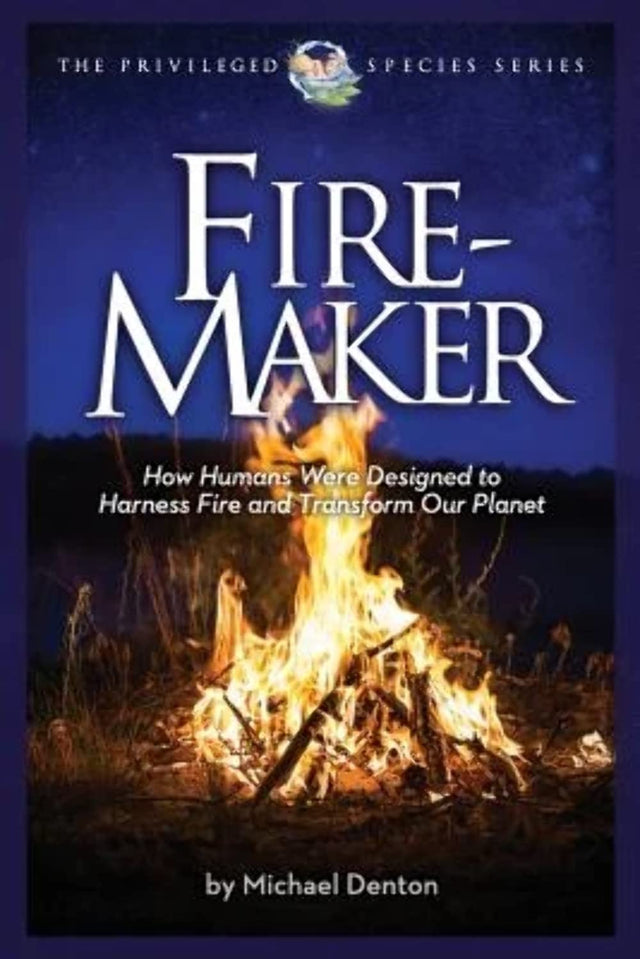 Fire-Maker: How Humans Were Designed to Harness Fire and Transform Our Planet (The Privileged Species) - Denton, Michael - 9781936599363