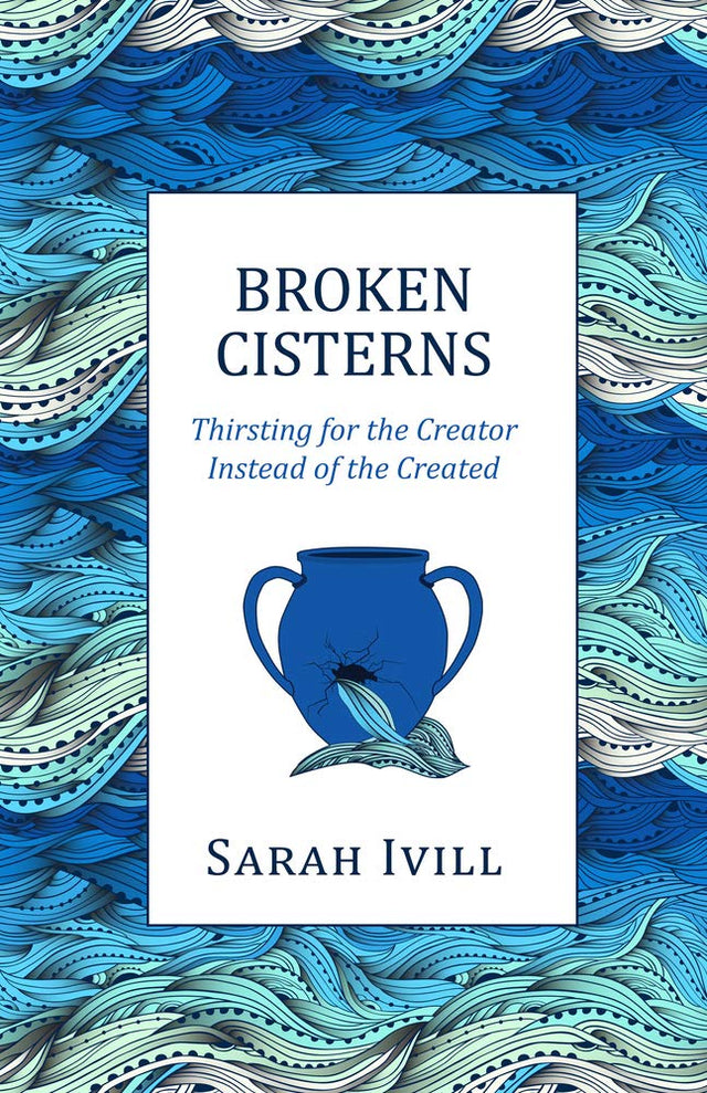 Broken Cisterns: Thirsting for the Creator Instead of the Created - Ivill, Sarah - 9781601787828