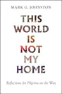 This World Is Not My Home: Reflections for Pilgrims on the Way - Johnston, Mark G - 9781800401518