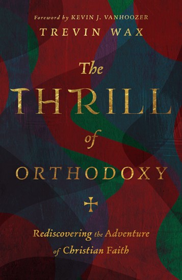 The Thrill of Orthodoxy: Rediscovering the Adventure of Christian Faith - Wax, Trevin; Vanhoozer, Kevin J (foreword by) - 9781514005002