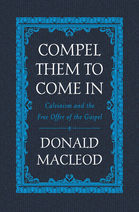 Compel Them to Come in: Calvinism and the Free Offer of the Gospel - MacLeod, Donald - 9781527105249