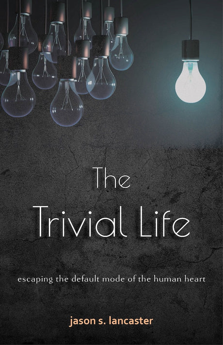 The Trivial Life: Escaping the Default Mode of the Human Heart - Lancaster, Jason S - 9781633421950