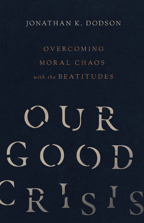 Our Good Crisis: Overcoming Moral Chaos with the Beatitudes - Dodson, Jonathan K - 9780830846009