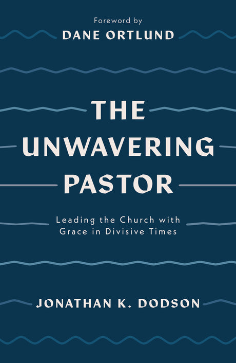 The Unwavering Pastor: Leading the Church with Grace in Divisive Times - Ortlund, Dane (foreword by); Dodson, Jonathan K - 9781784987657